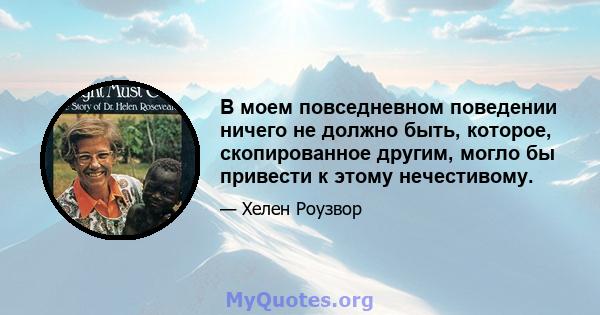 В моем повседневном поведении ничего не должно быть, которое, скопированное другим, могло бы привести к этому нечестивому.