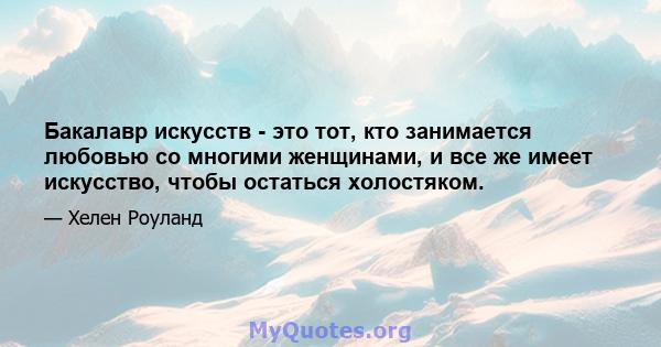 Бакалавр искусств - это тот, кто занимается любовью со многими женщинами, и все же имеет искусство, чтобы остаться холостяком.