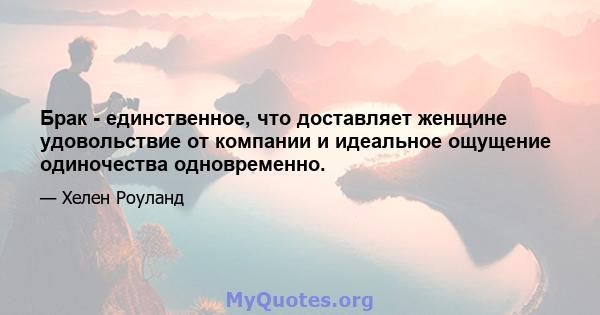 Брак - единственное, что доставляет женщине удовольствие от компании и идеальное ощущение одиночества одновременно.