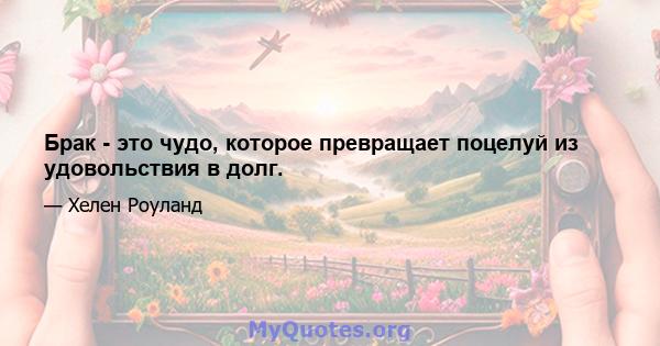 Брак - это чудо, которое превращает поцелуй из удовольствия в долг.