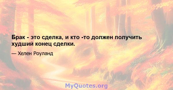 Брак - это сделка, и кто -то должен получить худший конец сделки.