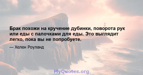 Брак похожи на кручение дубинки, поворота рук или еды с палочками для еды. Это выглядит легко, пока вы не попробуете.