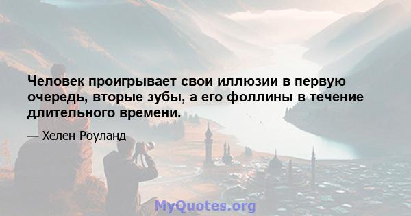 Человек проигрывает свои иллюзии в первую очередь, вторые зубы, а его фоллины в течение длительного времени.