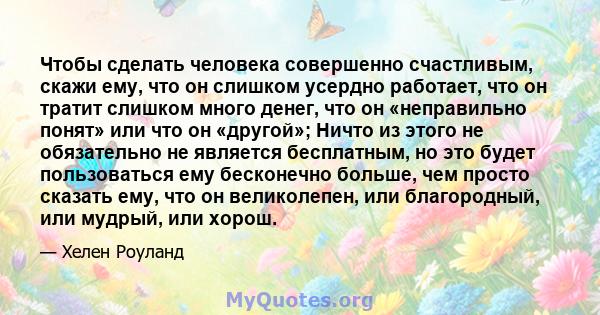 Чтобы сделать человека совершенно счастливым, скажи ему, что он слишком усердно работает, что он тратит слишком много денег, что он «неправильно понят» или что он «другой»; Ничто из этого не обязательно не является