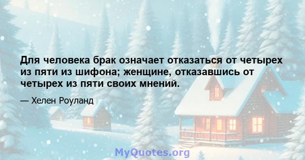 Для человека брак означает отказаться от четырех из пяти из шифона; женщине, отказавшись от четырех из пяти своих мнений.