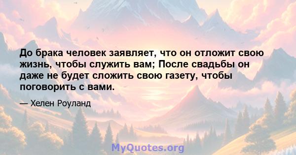 До брака человек заявляет, что он отложит свою жизнь, чтобы служить вам; После свадьбы он даже не будет сложить свою газету, чтобы поговорить с вами.