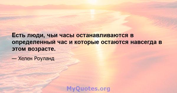 Есть люди, чьи часы останавливаются в определенный час и которые остаются навсегда в этом возрасте.