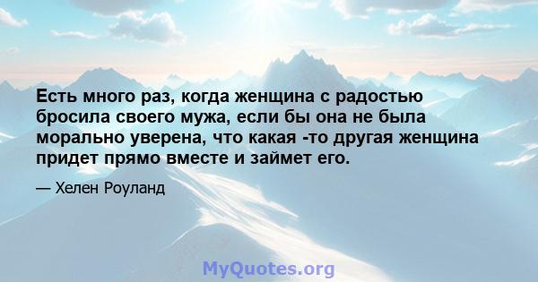 Есть много раз, когда женщина с радостью бросила своего мужа, если бы она не была морально уверена, что какая -то другая женщина придет прямо вместе и займет его.