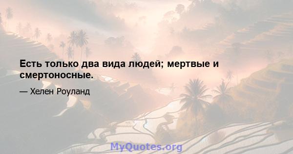 Есть только два вида людей; мертвые и смертоносные.