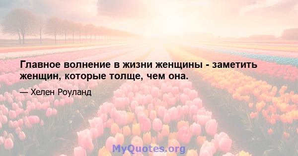 Главное волнение в жизни женщины - заметить женщин, которые толще, чем она.