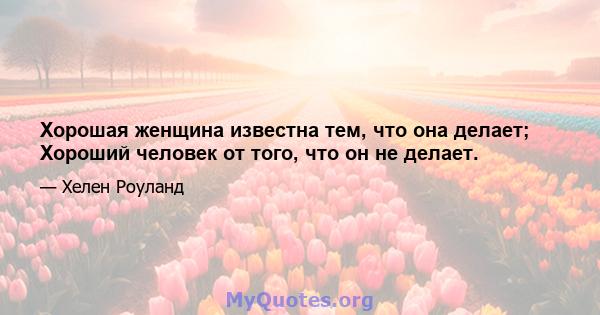 Хорошая женщина известна тем, что она делает; Хороший человек от того, что он не делает.