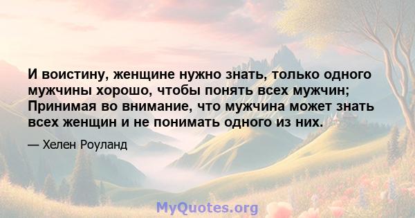 И воистину, женщине нужно знать, только одного мужчины хорошо, чтобы понять всех мужчин; Принимая во внимание, что мужчина может знать всех женщин и не понимать одного из них.