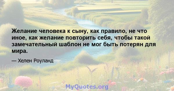 Желание человека к сыну, как правило, не что иное, как желание повторить себя, чтобы такой замечательный шаблон не мог быть потерян для мира.