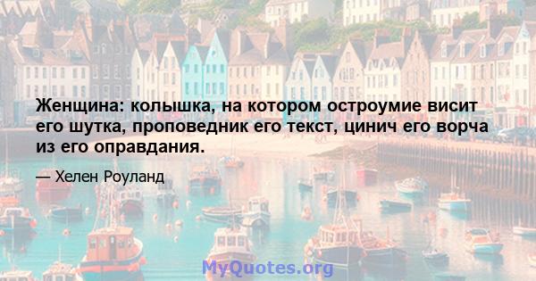 Женщина: колышка, на котором остроумие висит его шутка, проповедник его текст, цинич его ворча из его оправдания.