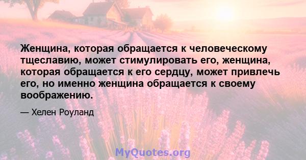 Женщина, которая обращается к человеческому тщеславию, может стимулировать его, женщина, которая обращается к его сердцу, может привлечь его, но именно женщина обращается к своему воображению.