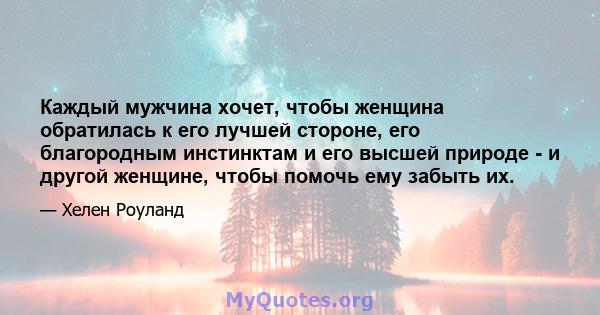 Каждый мужчина хочет, чтобы женщина обратилась к его лучшей стороне, его благородным инстинктам и его высшей природе - и другой женщине, чтобы помочь ему забыть их.