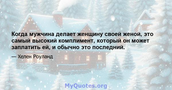 Когда мужчина делает женщину своей женой, это самый высокий комплимент, который он может заплатить ей, и обычно это последний.