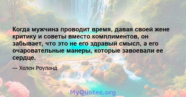 Когда мужчина проводит время, давая своей жене критику и советы вместо комплиментов, он забывает, что это не его здравый смысл, а его очаровательные манеры, которые завоевали ее сердце.