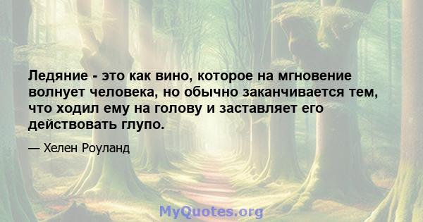 Ледяние - это как вино, которое на мгновение волнует человека, но обычно заканчивается тем, что ходил ему на голову и заставляет его действовать глупо.