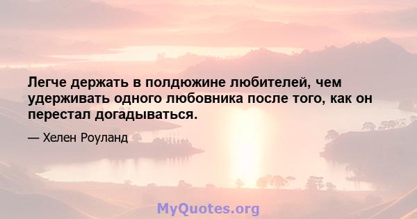 Легче держать в полдюжине любителей, чем удерживать одного любовника после того, как он перестал догадываться.