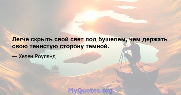 Легче скрыть свой свет под бушелем, чем держать свою тенистую сторону темной.