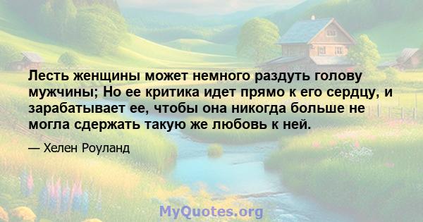 Лесть женщины может немного раздуть голову мужчины; Но ее критика идет прямо к его сердцу, и зарабатывает ее, чтобы она никогда больше не могла сдержать такую ​​же любовь к ней.