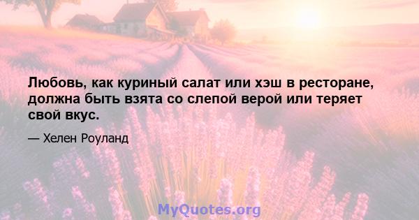 Любовь, как куриный салат или хэш в ресторане, должна быть взята со слепой верой или теряет свой вкус.