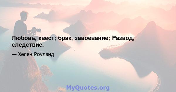 Любовь, квест; брак, завоевание; Развод, следствие.