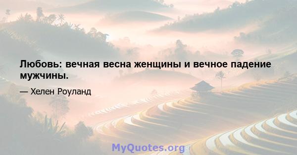 Любовь: вечная весна женщины и вечное падение мужчины.