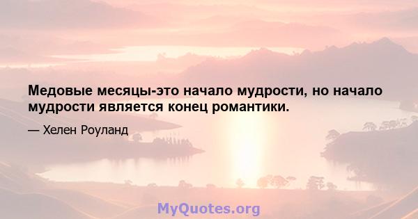 Медовые месяцы-это начало мудрости, но начало мудрости является конец романтики.