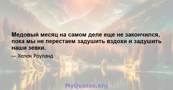 Медовый месяц на самом деле еще не закончился, пока мы не перестаем задушить вздохи и задушить наши зевки.