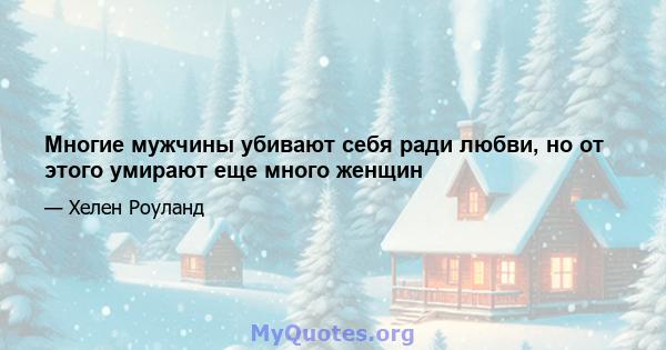 Многие мужчины убивают себя ради любви, но от этого умирают еще много женщин