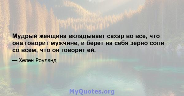 Мудрый женщина вкладывает сахар во все, что она говорит мужчине, и берет на себя зерно соли со всем, что он говорит ей.