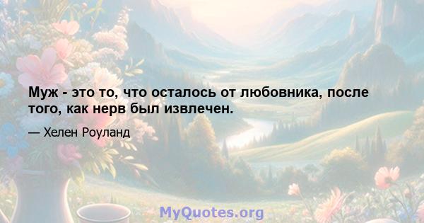 Муж - это то, что осталось от любовника, после того, как нерв был извлечен.