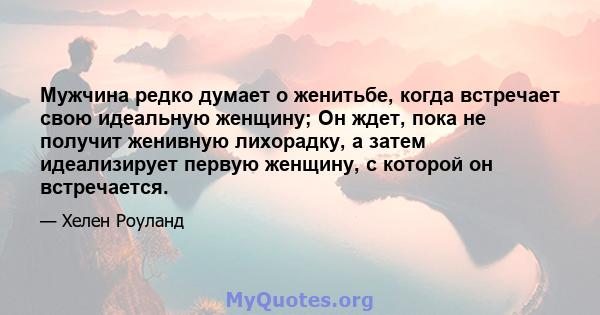 Мужчина редко думает о женитьбе, когда встречает свою идеальную женщину; Он ждет, пока не получит женивную лихорадку, а затем идеализирует первую женщину, с которой он встречается.