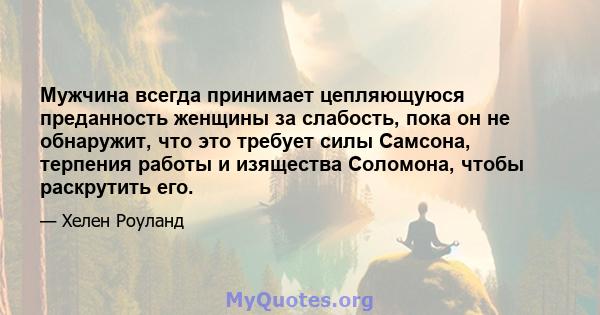 Мужчина всегда принимает цепляющуюся преданность женщины за слабость, пока он не обнаружит, что это требует силы Самсона, терпения работы и изящества Соломона, чтобы раскрутить его.