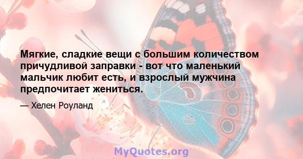 Мягкие, сладкие вещи с большим количеством причудливой заправки - вот что маленький мальчик любит есть, и взрослый мужчина предпочитает жениться.