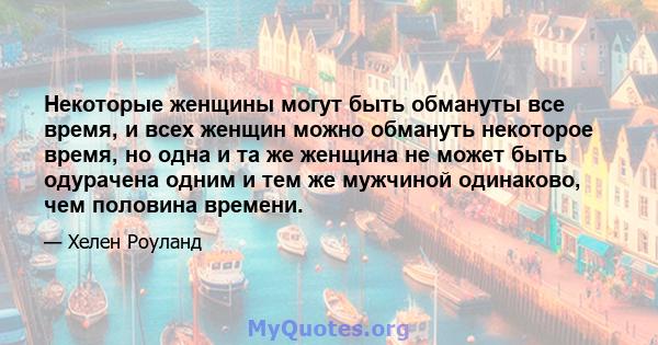 Некоторые женщины могут быть обмануты все время, и всех женщин можно обмануть некоторое время, но одна и та же женщина не может быть одурачена одним и тем же мужчиной одинаково, чем половина времени.