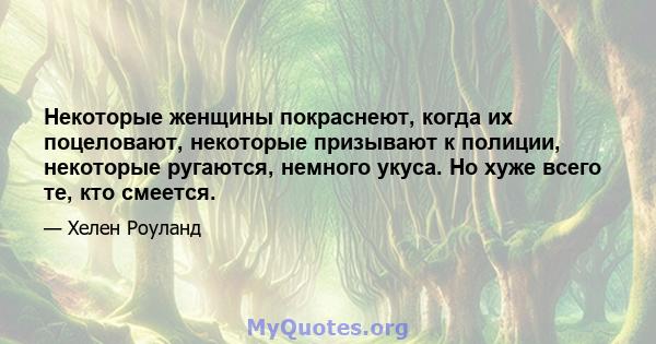 Некоторые женщины покраснеют, когда их поцеловают, некоторые призывают к полиции, некоторые ругаются, немного укуса. Но хуже всего те, кто смеется.