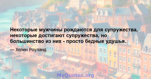 Некоторые мужчины рождаются для супружества, некоторые достигают супружества, но большинство из них - просто бедные удушья.