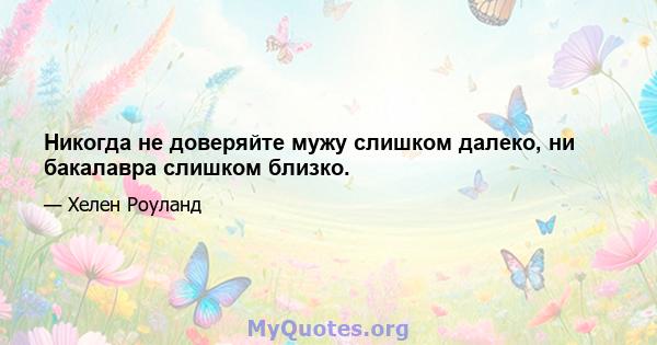 Никогда не доверяйте мужу слишком далеко, ни бакалавра слишком близко.