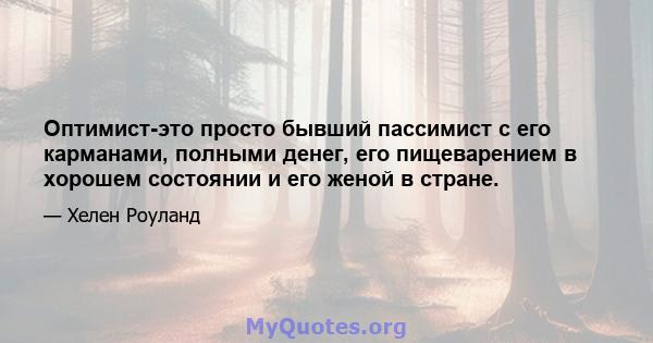 Оптимист-это просто бывший пассимист с его карманами, полными денег, его пищеварением в хорошем состоянии и его женой в стране.