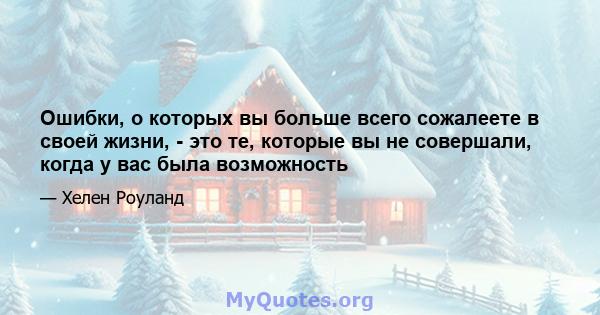 Ошибки, о которых вы больше всего сожалеете в своей жизни, - это те, которые вы не совершали, когда у вас была возможность