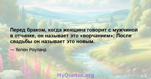 Перед браком, когда женщина говорит с мужчиной в отчинке, он называет это «ворчанием»; После свадьбы он называет это новым.