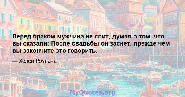 Перед браком мужчина не спит, думая о том, что вы сказали; После свадьбы он заснет, прежде чем вы закончите это говорить.