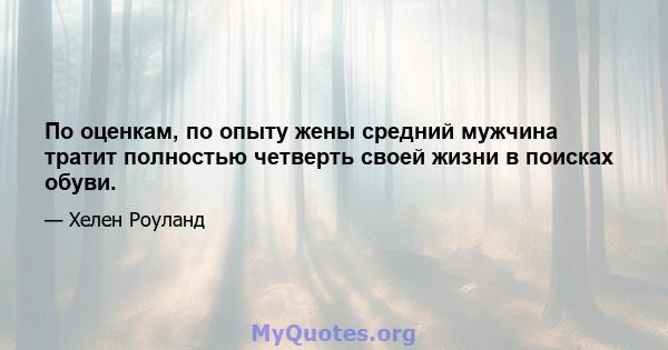 По оценкам, по опыту жены средний мужчина тратит полностью четверть своей жизни в поисках обуви.