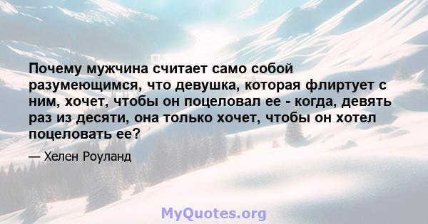 Почему мужчина считает само собой разумеющимся, что девушка, которая флиртует с ним, хочет, чтобы он поцеловал ее - когда, девять раз из десяти, она только хочет, чтобы он хотел поцеловать ее?