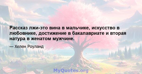 Рассказ лжи-это вина в мальчике, искусство в любовнике, достижение в бакалавриате и вторая натура в женатом мужчине.