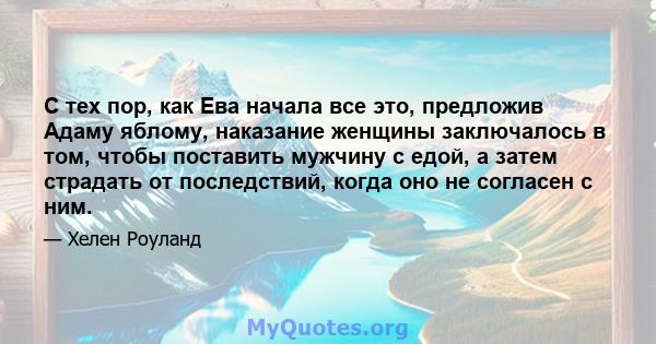 С тех пор, как Ева начала все это, предложив Адаму яблому, наказание женщины заключалось в том, чтобы поставить мужчину с едой, а затем страдать от последствий, когда оно не согласен с ним.