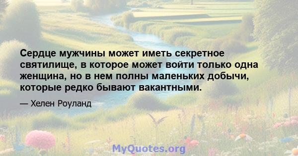 Сердце мужчины может иметь секретное святилище, в которое может войти только одна женщина, но в нем полны маленьких добычи, которые редко бывают вакантными.